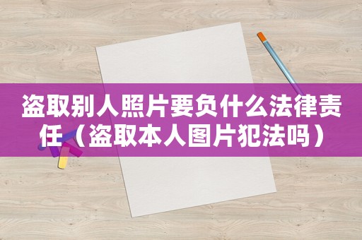 盜取別人照片要負什么法律責任（盜取本人圖片犯法嗎）