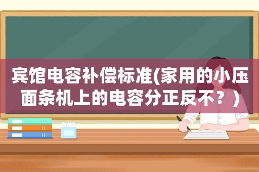 賓館電容補償標準(家用的小壓面條機上的電容分正反不？)