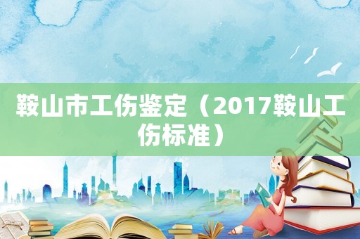 鞍山市工傷鑒定（2017鞍山工傷標準）