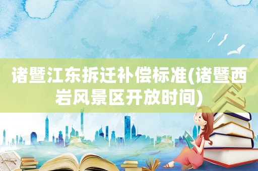 諸暨江東拆遷補償標準(諸暨西巖風景區開放時間)
