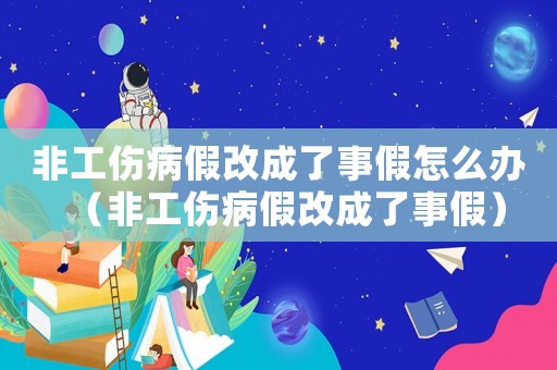 非工傷病假改成了事假怎么辦（非工傷病假改成了事假）