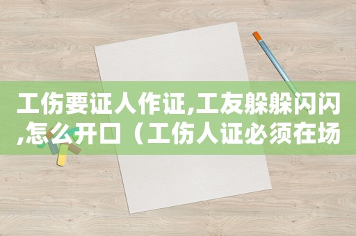 工傷要證人作證,工友躲躲閃閃,怎么開口（工傷人證必須在場嗎）
