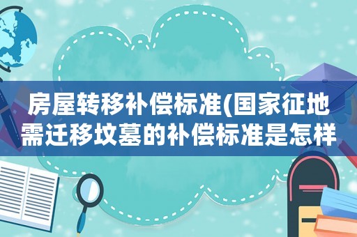 房屋轉移補償標準(國家征地需遷移墳墓的補償標準是怎樣的？)