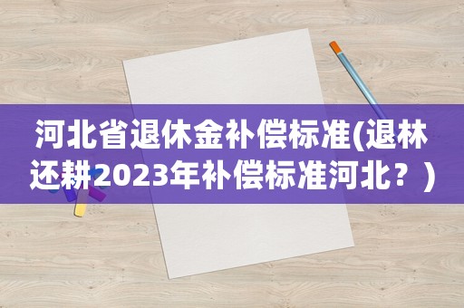 河北省退休金補償標準(退林還耕2023年補償標準河北？)