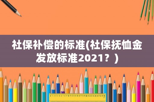 社保補(bǔ)償?shù)臉?biāo)準(zhǔn)(社保撫恤金發(fā)放標(biāo)準(zhǔn)2021？)