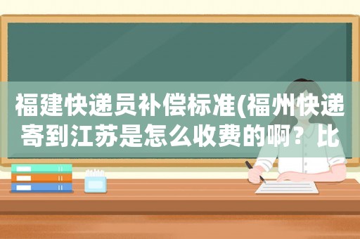 福建快遞員補償標準(福州快遞寄到江蘇是怎么收費的啊？比較重，好幾十公斤？)