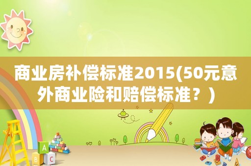 商業房補償標準2015(50元意外商業險和賠償標準？)