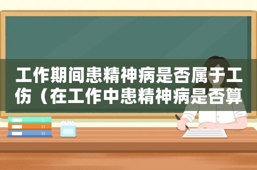 工作期間患精神病是否屬于工傷（在工作中患精神病是否算工傷）