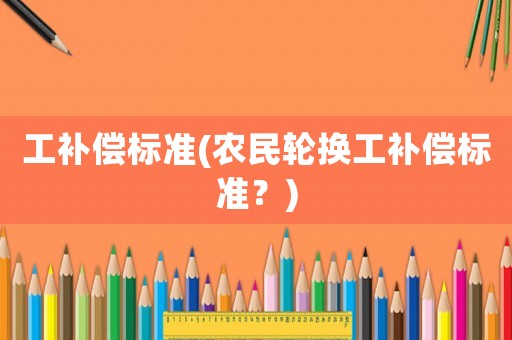 工補償標準(農民輪換工補償標準？)