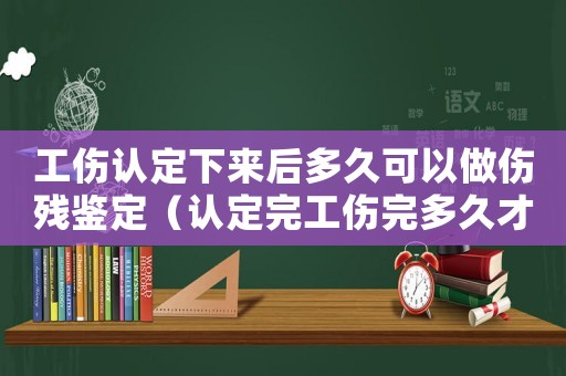 工傷認(rèn)定下來(lái)后多久可以做傷殘鑒定（認(rèn)定完工傷完多久才能評(píng)上等級(jí)）