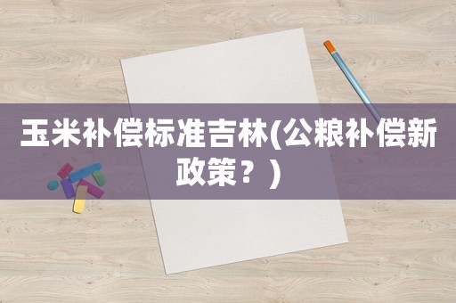 玉米補(bǔ)償標(biāo)準(zhǔn)吉林(公糧補(bǔ)償新政策？)