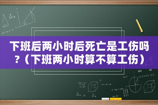 下班后兩小時后死亡是工傷嗎?（下班兩小時算不算工傷）