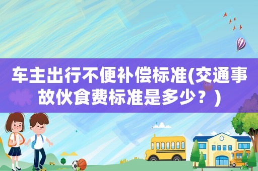 車主出行不便補償標準(交通事故伙食費標準是多少？)