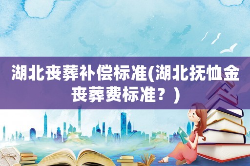 湖北喪葬補償標準(湖北撫恤金喪葬費標準？)