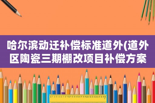 哈爾濱動遷補償標準道外(道外區陶瓷三期棚改項目補償方案)