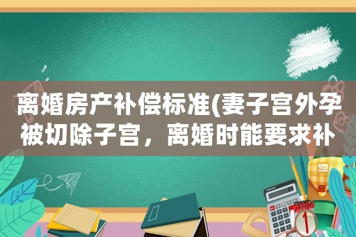 離婚房產補償標準(妻子宮外孕被切除子宮，離婚時能要求補償嗎？)