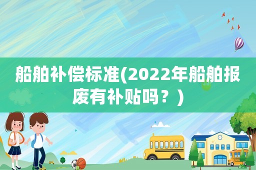 船舶補償標準(2022年船舶報廢有補貼嗎？)