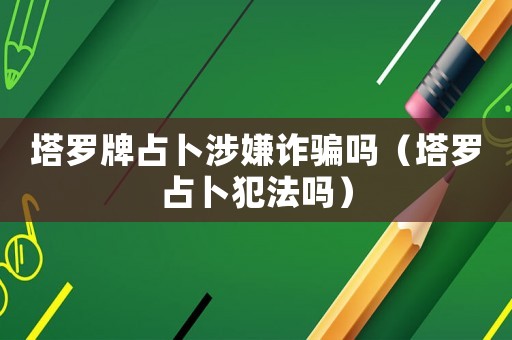 塔羅牌占卜涉嫌詐騙嗎（塔羅占卜犯法嗎）