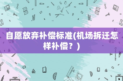 自愿放棄補償標準(機場拆遷怎樣補償？)