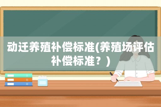 動(dòng)遷養(yǎng)殖補(bǔ)償標(biāo)準(zhǔn)(養(yǎng)殖場評(píng)估補(bǔ)償標(biāo)準(zhǔn)？)