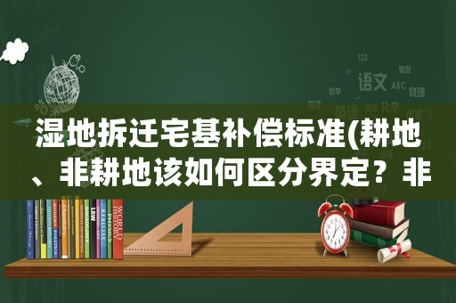 濕地拆遷宅基補(bǔ)償標(biāo)準(zhǔn)(耕地、非耕地該如何區(qū)分界定？非耕地是宅基地嗎？屬于自己的嗎？)