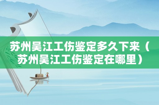 蘇州吳江工傷鑒定多久下來（蘇州吳江工傷鑒定在哪里）