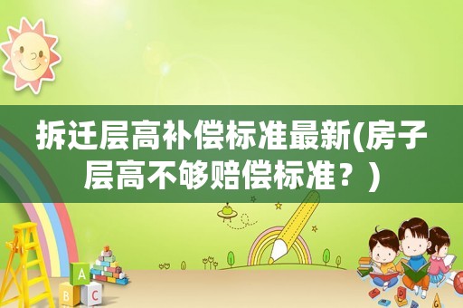 拆遷層高補償標準最新(房子層高不夠賠償標準？)