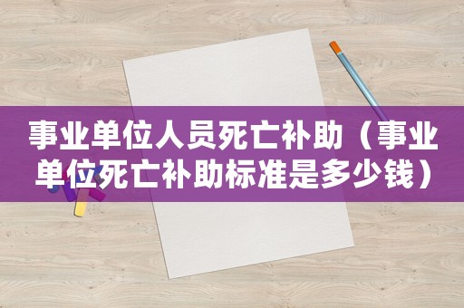 事業單位人員死亡補助（事業單位死亡補助標準是多少錢）