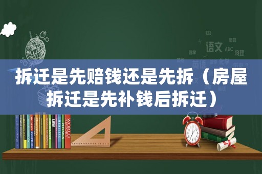 拆遷是先賠錢還是先拆（房屋拆遷是先補錢后拆遷）