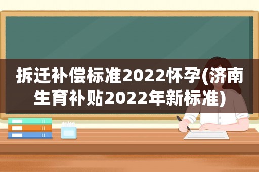 拆遷補償標準2022懷孕(濟南生育補貼2022年新標準)