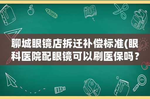 聊城眼鏡店拆遷補償標準(眼科醫院配眼鏡可以刷醫保嗎？)