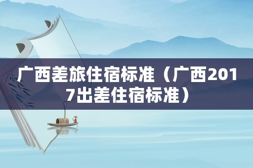 廣西差旅住宿標準（廣西2017出差住宿標準）