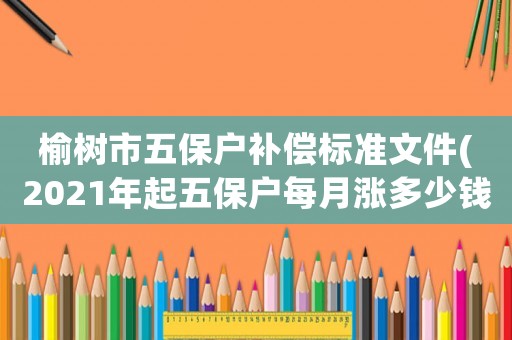 榆樹市五保戶補償標準文件(2021年起五保戶每月漲多少錢？)