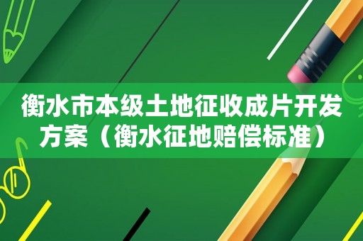 衡水市本級(jí)土地征收成片開發(fā)方案（衡水征地賠償標(biāo)準(zhǔn)）