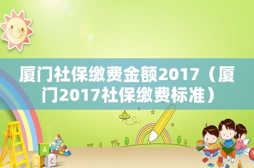 廈門社保繳費金額2017（廈門2017社保繳費標準）
