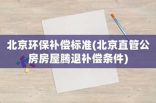 北京環保補償標準(北京直管公房房屋騰退補償條件)