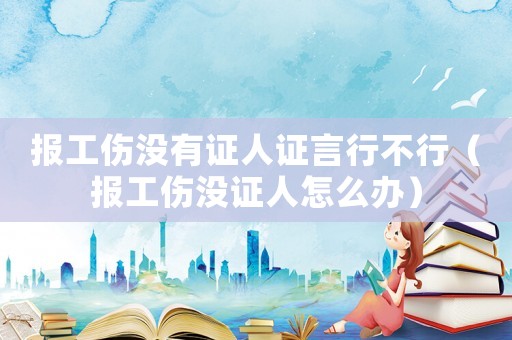 報工傷沒有證人證言行不行（報工傷沒證人怎么辦）