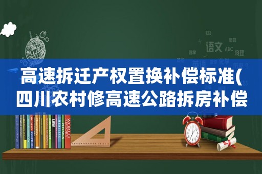 高速拆遷產(chǎn)權(quán)置換補(bǔ)償標(biāo)準(zhǔn)(四川農(nóng)村修高速公路拆房補(bǔ)償標(biāo)準(zhǔn))