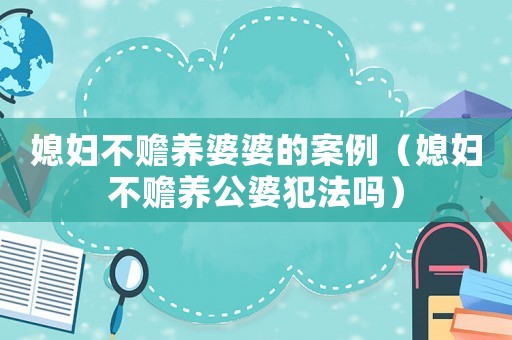 媳婦不贍養婆婆的案例（媳婦不贍養公婆犯法嗎）