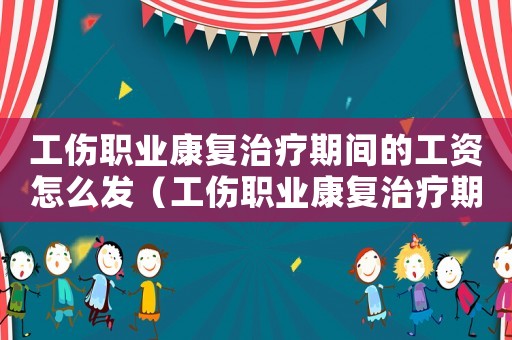 工傷職業康復治療期間的工資怎么發（工傷職業康復治療期間的工資）