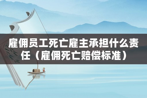 雇傭員工死亡雇主承擔什么責任（雇傭死亡賠償標準）