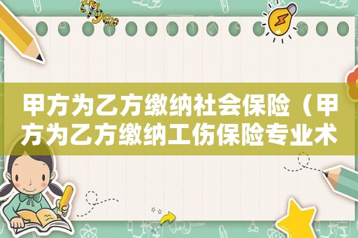 甲方為乙方繳納社會保險（甲方為乙方繳納工傷保險專業術語）