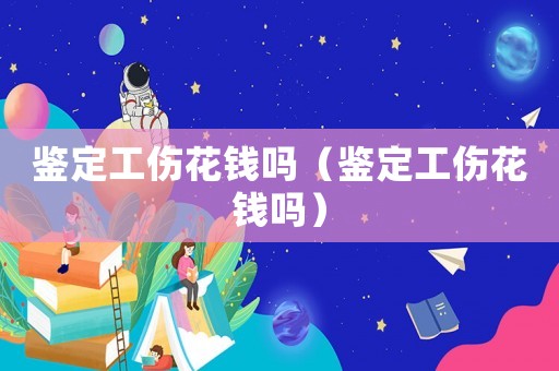 鑒定工傷花錢嗎（鑒定工傷花錢嗎）