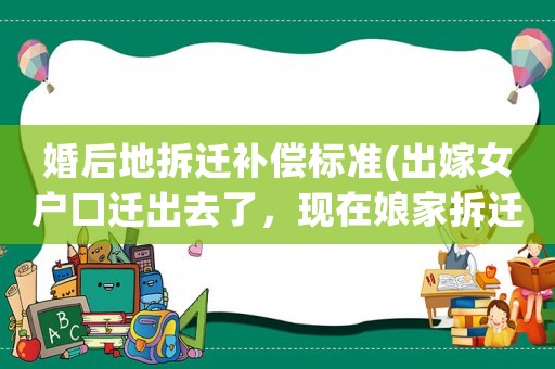 婚后地拆遷補(bǔ)償標(biāo)準(zhǔn)(出嫁女戶口遷出去了，現(xiàn)在娘家拆遷戶口遷回來，還有賠償款嗎？)