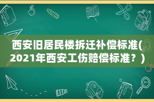 西安舊居民樓拆遷補(bǔ)償標(biāo)準(zhǔn)(2021年西安工傷賠償標(biāo)準(zhǔn)？)