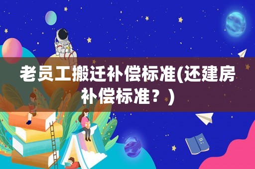 老員工搬遷補償標準(還建房補償標準？)
