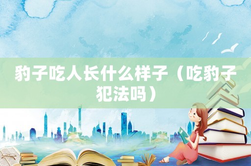 豹子吃人長什么樣子（吃豹子犯法嗎）