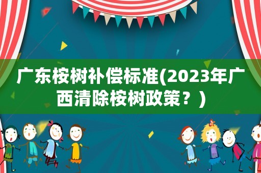廣東桉樹補償標準(2023年廣西清除桉樹政策？)