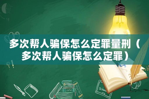 多次幫人騙保怎么定罪量刑（多次幫人騙保怎么定罪）
