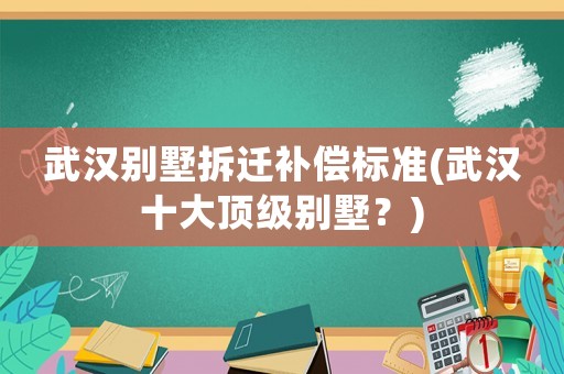 武漢別墅拆遷補償標準(武漢十大頂級別墅？)